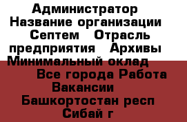 Администратор › Название организации ­ Септем › Отрасль предприятия ­ Архивы › Минимальный оклад ­ 25 000 - Все города Работа » Вакансии   . Башкортостан респ.,Сибай г.